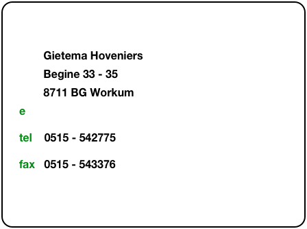 &#10;        Gietema Hoveniers         Begine 33 - 35          8711 BG Workum  e      info@gietemahoveniers.nl&#10;tel    0515 - 542775     &#10;fax   0515 - 543376